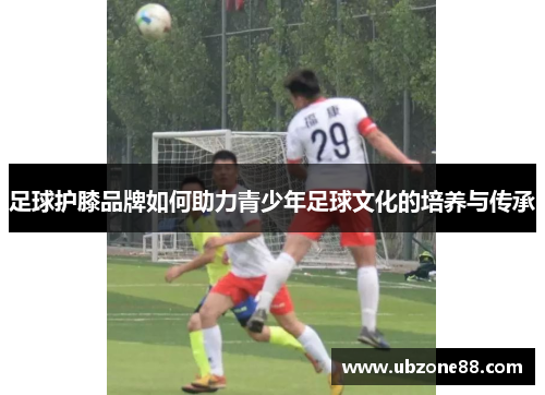 足球护膝品牌如何助力青少年足球文化的培养与传承