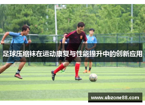 足球压缩袜在运动康复与性能提升中的创新应用